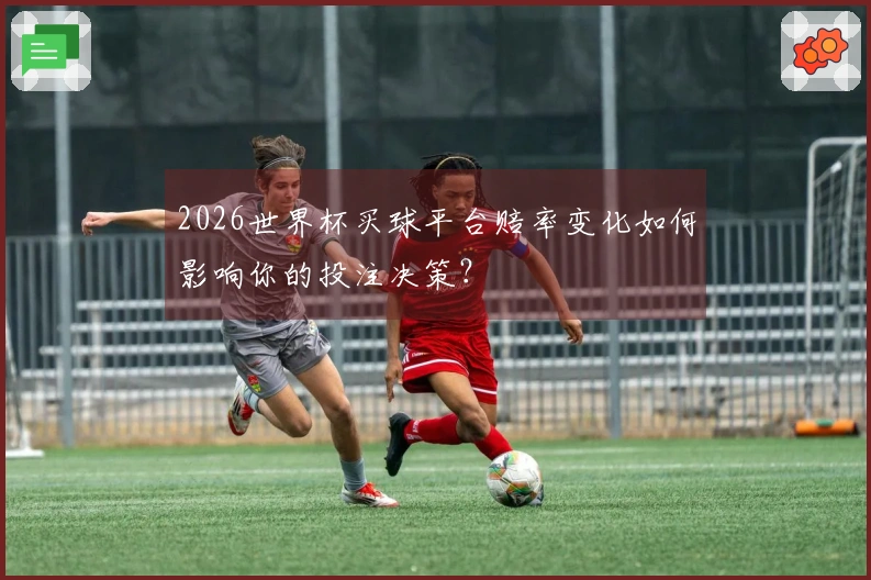 2026世界杯买球平台赔率变化如何影响你的投注决策？