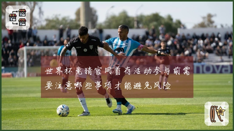 世界杯竞猜官网首存活动参与前需要注意哪些事项才能避免风险