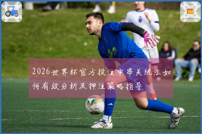 2026世界杯官方投注中串关玩法如何有效分析及押注策略指导