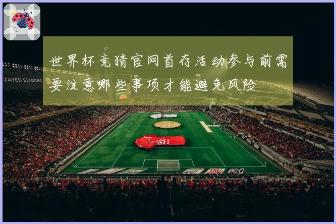 世界杯竞猜官网首存活动参与前需要注意哪些事项才能避免风险