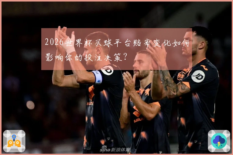 2026世界杯买球平台赔率变化如何影响你的投注决策？