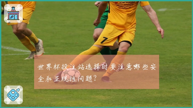 世界杯投注站选择时要注意哪些安全和正规性问题？